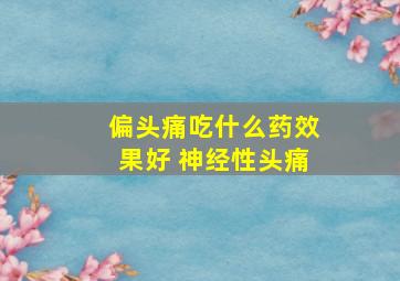 偏头痛吃什么药效果好 神经性头痛